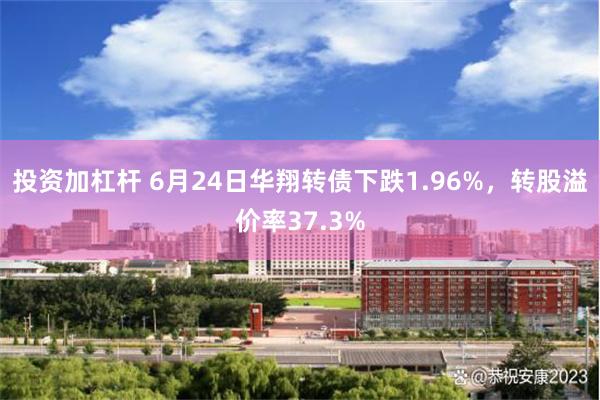 投资加杠杆 6月24日华翔转债下跌1.96%，转股溢价率37.3%