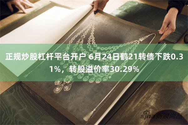 正规炒股杠杆平台开户 6月24日鹤21转债下跌0.31%，转股溢价率30.29%