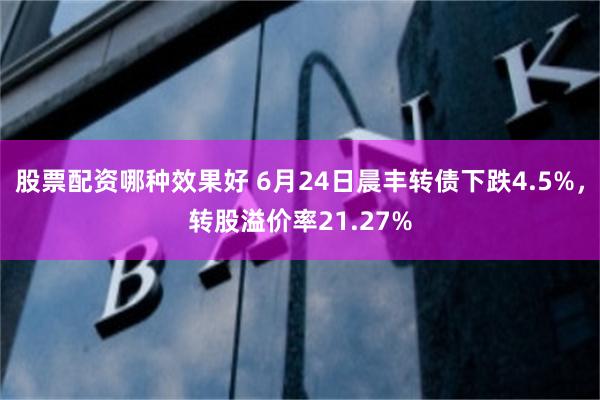 股票配资哪种效果好 6月24日晨丰转债下跌4.5%，转股溢价率21.27%