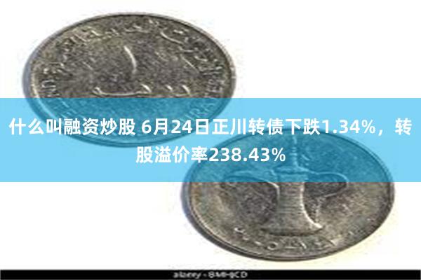 什么叫融资炒股 6月24日正川转债下跌1.34%，转股溢价率238.43%