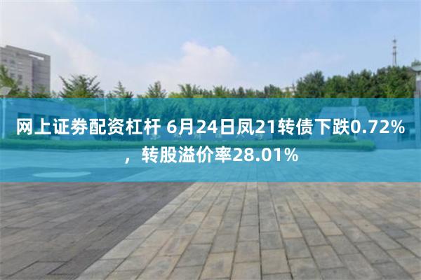 网上证劵配资杠杆 6月24日凤21转债下跌0.72%，转股溢价率28.01%