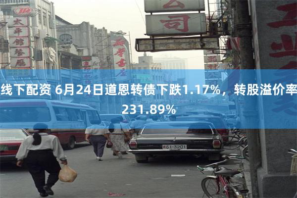 线下配资 6月24日道恩转债下跌1.17%，转股溢价率231.89%