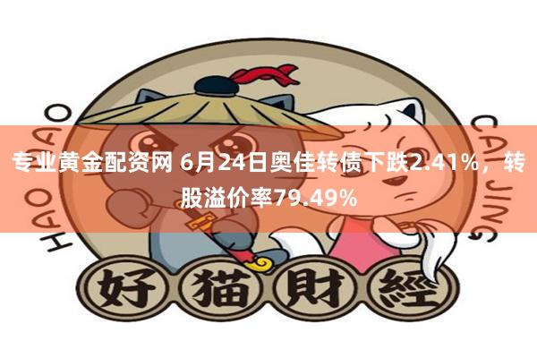 专业黄金配资网 6月24日奥佳转债下跌2.41%，转股溢价率79.49%