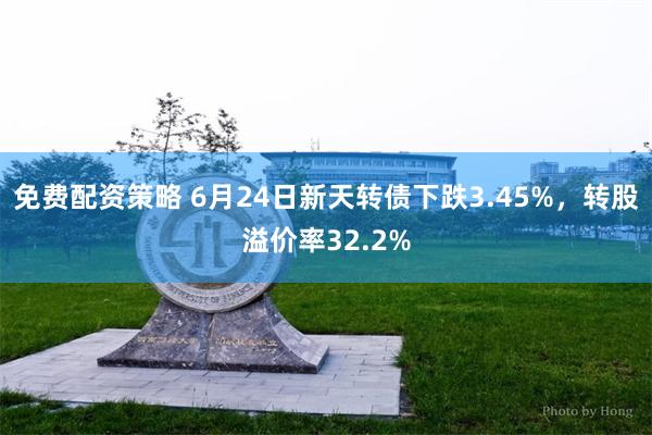 免费配资策略 6月24日新天转债下跌3.45%，转股溢价率32.2%