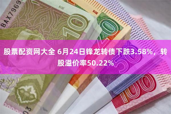 股票配资网大全 6月24日锋龙转债下跌3.58%，转股溢价率50.22%