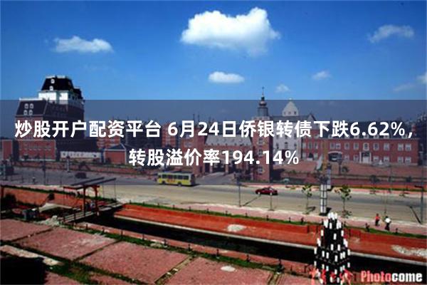 炒股开户配资平台 6月24日侨银转债下跌6.62%，转股溢价率194.14%