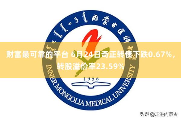 财富最可靠的平台 6月24日奇正转债下跌0.67%，转股溢价率23.59%