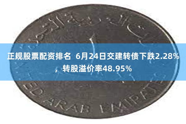 正规股票配资排名  6月24日交建转债下跌2.28%，转股溢价率48.95%