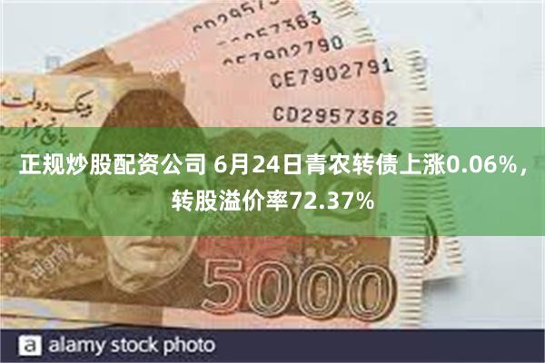 正规炒股配资公司 6月24日青农转债上涨0.06%，转股溢价率72.37%