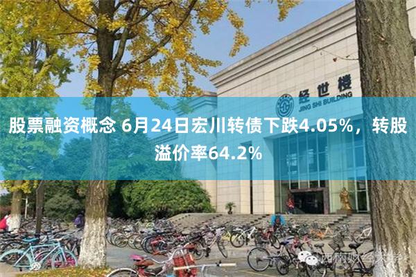 股票融资概念 6月24日宏川转债下跌4.05%，转股溢价率64.2%