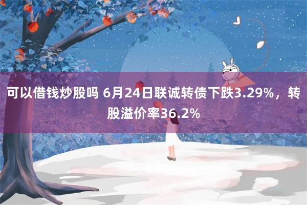 可以借钱炒股吗 6月24日联诚转债下跌3.29%，转股溢价率36.2%