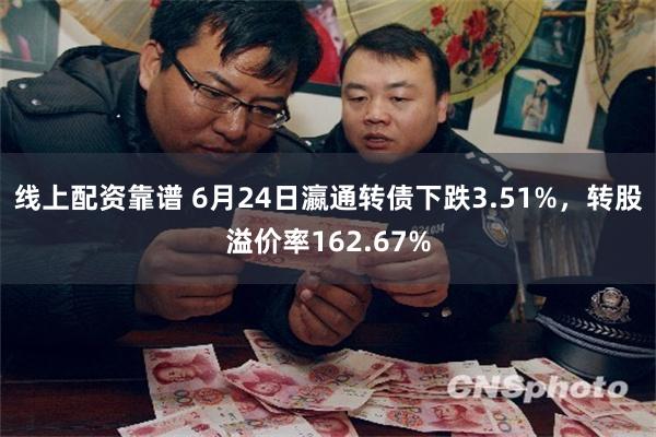 线上配资靠谱 6月24日瀛通转债下跌3.51%，转股溢价率162.67%