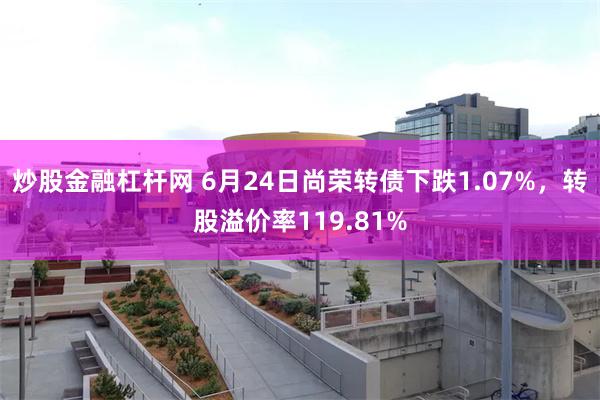 炒股金融杠杆网 6月24日尚荣转债下跌1.07%，转股溢价率119.81%