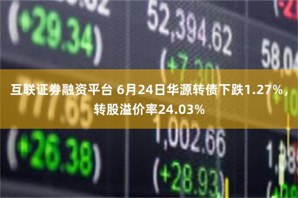 互联证劵融资平台 6月24日华源转债下跌1.27%，转股溢价率24.03%