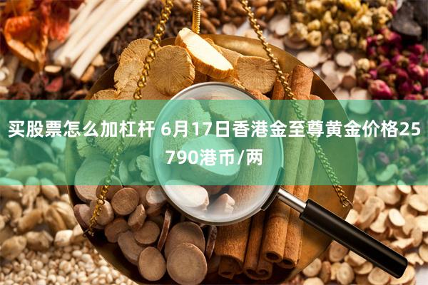 买股票怎么加杠杆 6月17日香港金至尊黄金价格25790港币/两