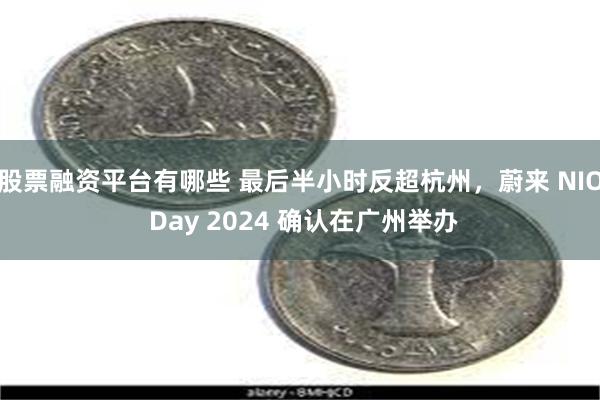 股票融资平台有哪些 最后半小时反超杭州，蔚来 NIO Day 2024 确认在广州举办