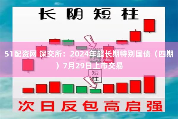 51配资网 深交所：2024年超长期特别国债（四期）7月29日上市交易