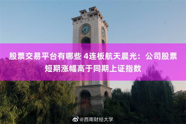 股票交易平台有哪些 4连板航天晨光：公司股票短期涨幅高于同期上证指数