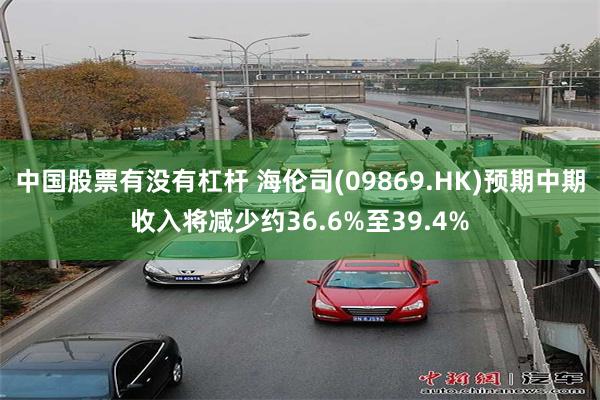 中国股票有没有杠杆 海伦司(09869.HK)预期中期收入将减少约36.6%至39.4%