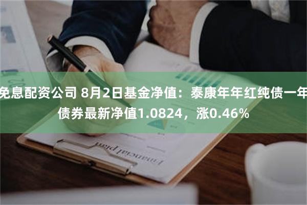 免息配资公司 8月2日基金净值：泰康年年红纯债一年债券最新净值1.0824，涨0.46%