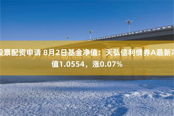 股票配资申请 8月2日基金净值：天弘信利债券A最新净值1.0554，涨0.07%