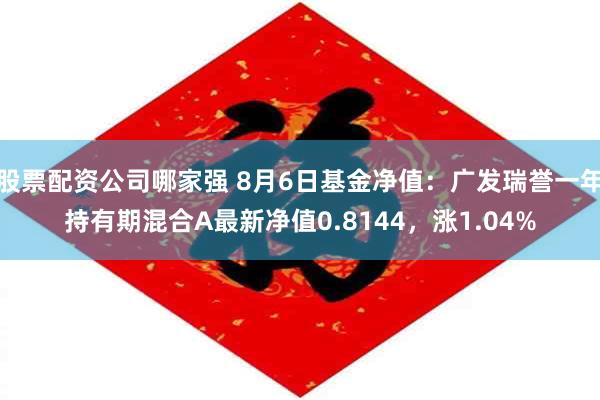 股票配资公司哪家强 8月6日基金净值：广发瑞誉一年持有期混合A最新净值0.8144，涨1.04%