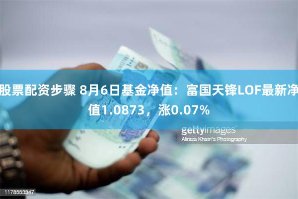 股票配资步骤 8月6日基金净值：富国天锋LOF最新净值1.0873，涨0.07%