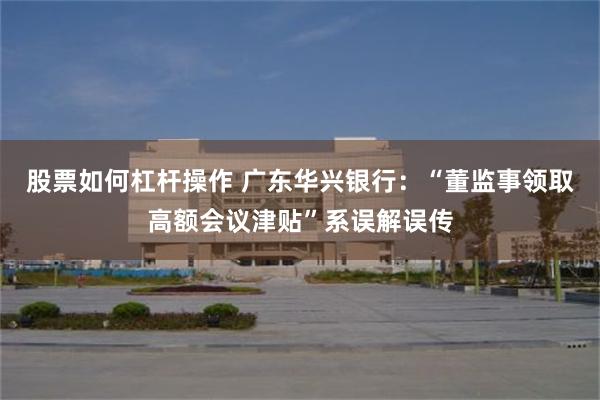 股票如何杠杆操作 广东华兴银行：“董监事领取高额会议津贴”系误解误传