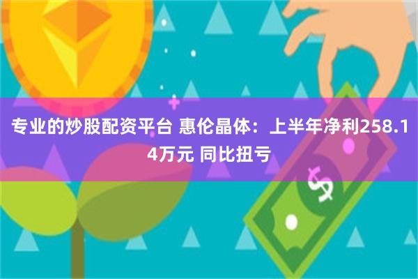 专业的炒股配资平台 惠伦晶体：上半年净利258.14万元 同比扭亏