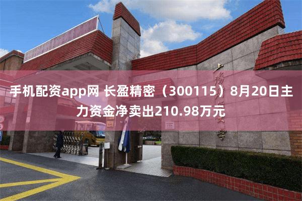 手机配资app网 长盈精密（300115）8月20日主力资金净卖出210.98万元