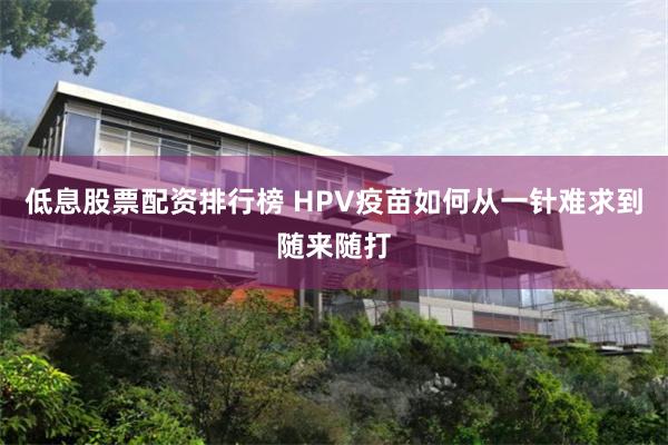 低息股票配资排行榜 HPV疫苗如何从一针难求到随来随打