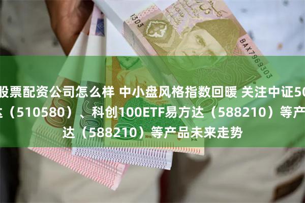 股票配资公司怎么样 中小盘风格指数回暖 关注中证500ETF易方达（510580）、科创100ETF易方达（588210）等产品未来走势