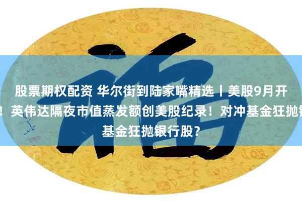 股票期权配资 华尔街到陆家嘴精选丨美股9月开局大跌！英伟达隔夜市值蒸发额创美股纪录！对冲基金狂抛银行股？