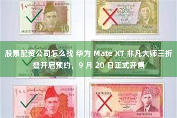 股票配资公司怎么找 华为 Mate XT 非凡大师三折叠开启预约，9 月 20 日正式开售