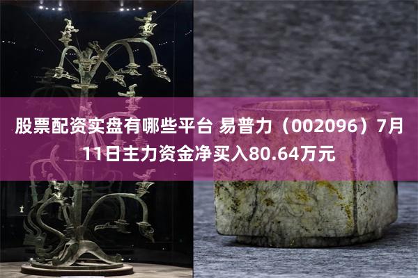 股票配资实盘有哪些平台 易普力（002096）7月11日主力资金净买入80.64万元