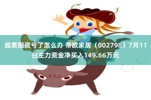 股票配资亏了怎么办 帝欧家居（002798）7月11日主力资金净买入149.66万元