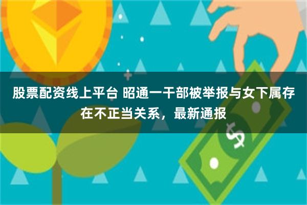 股票配资线上平台 昭通一干部被举报与女下属存在不正当关系，最新通报