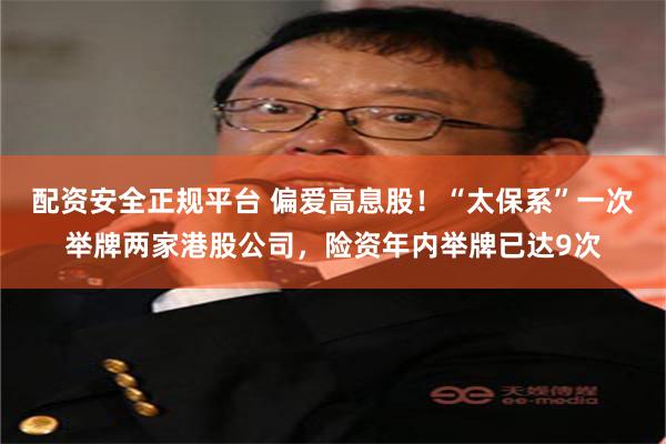 配资安全正规平台 偏爱高息股！“太保系”一次举牌两家港股公司，险资年内举牌已达9次