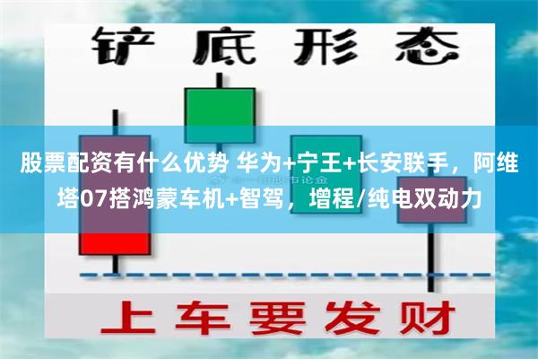 股票配资有什么优势 华为+宁王+长安联手，阿维塔07搭鸿蒙车机+智驾，增程/纯电双动力