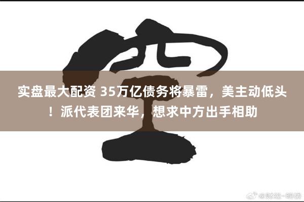 实盘最大配资 35万亿债务将暴雷，美主动低头！派代表团来华，想求中方出手相助