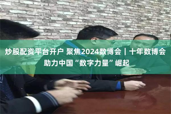 炒股配资平台开户 聚焦2024数博会｜十年数博会 助力中国“数字力量”崛起