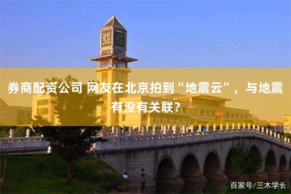 券商配资公司 网友在北京拍到“地震云”，与地震有没有关联？