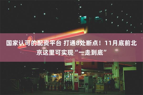 国家认可的配资平台 打通8处断点！11月底前北京这里可实现“一走到底”