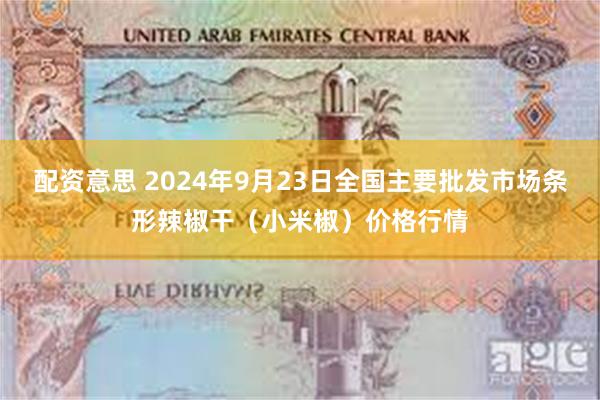 配资意思 2024年9月23日全国主要批发市场条形辣椒干（小米椒）价格行情