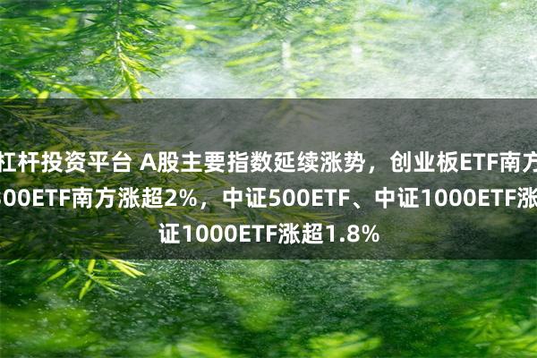 杠杆投资平台 A股主要指数延续涨势，创业板ETF南方、沪深300ETF南方涨超2%，中证500ETF、中证1000ETF涨超1.8%