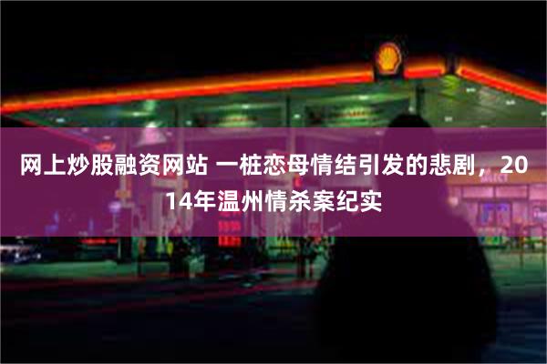 网上炒股融资网站 一桩恋母情结引发的悲剧，2014年温州情杀案纪实