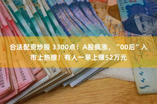 合法配资炒股 3300点！A股疯涨，“00后”入市上热搜！有人一早上赚52万元