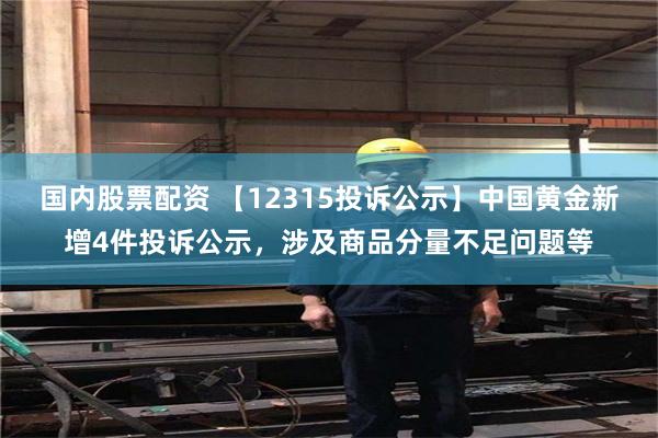 国内股票配资 【12315投诉公示】中国黄金新增4件投诉公示，涉及商品分量不足问题等