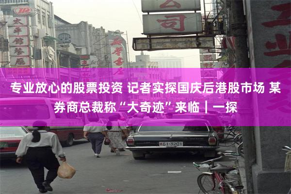 专业放心的股票投资 记者实探国庆后港股市场 某券商总裁称“大奇迹”来临︱一探