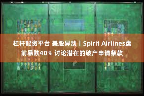 杠杆配资平台 美股异动丨Spirit Airlines盘前暴跌40% 讨论潜在的破产申请条款